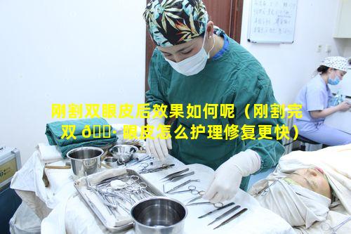 刚割双眼皮后效果如何呢（刚割完双 🌷 眼皮怎么护理修复更快）